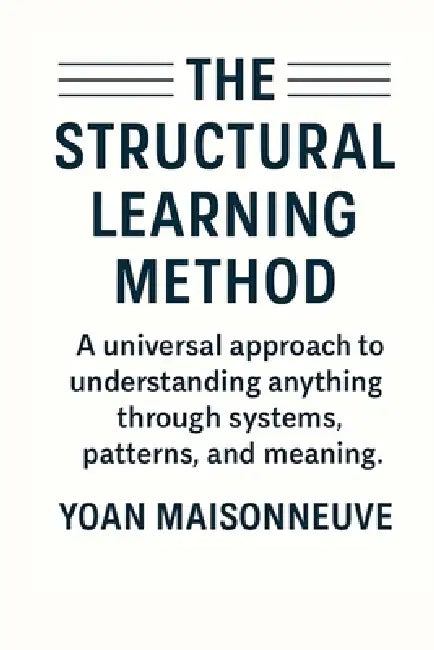 The Structural Learning Method: A universal approach to understanding anything through systems, patterns, and meaning. by Yoan Maisonneuve