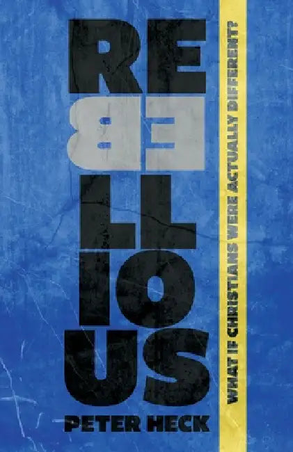 Rebellious: What If Christians Were Actually Different? by Peter Heck