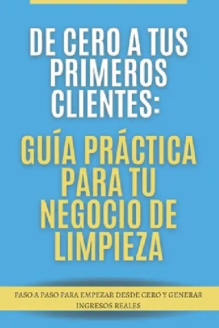 De cero a tus primeros clientes: guía práctica para tu negocio de limpieza by Jose Huezo