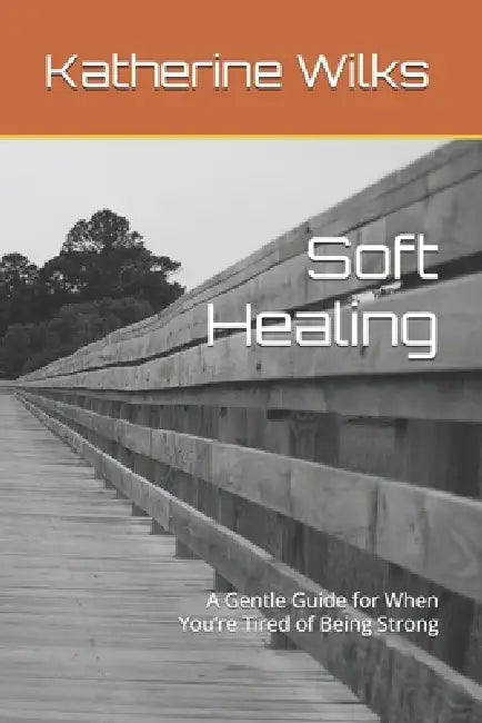 Soft Healing: A Gentle Guide for When You're Tired of Being Strong by Katherine Wilks