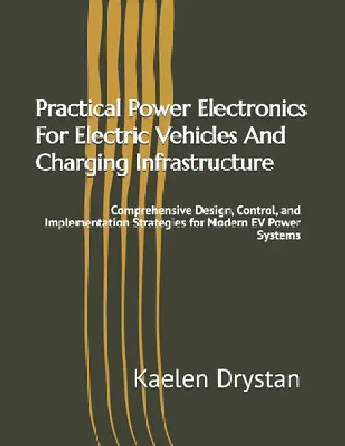 Practical Power Electronics For Electric Vehicles And Charging Infrastructure: Comprehensive Design, Control, and Implementation Strategies for Modern by Kaelen Drystan
