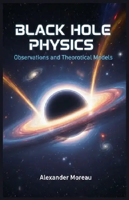 Black Hole Physics: Observations and Theoretical Models by Alexander Moreau