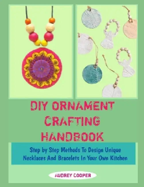 DIY Ornament Crafting Handbook: Step by Step Methods To Design Unique Necklaces And Bracelets In Your Own Kitchen by Audrey Cooper