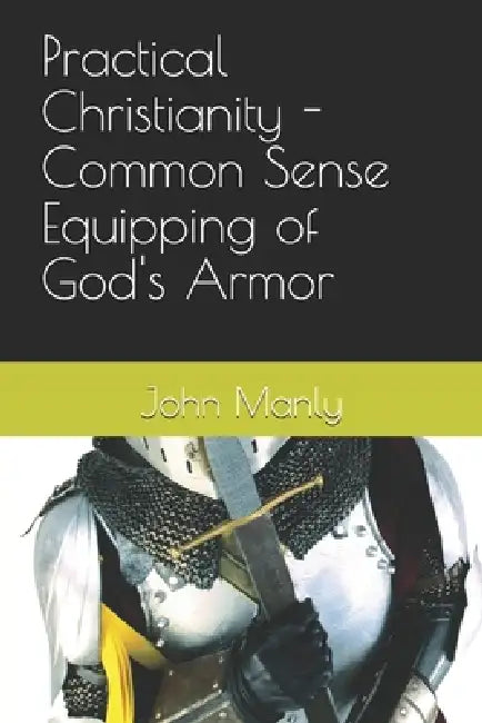 Practical Christianity - Common Sense Equipping of God's Armor by John Manly