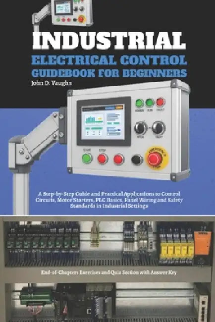 Industrial Electrical Control Guidebook for Beginners: A Step-by-Step Guide and Practical Applications to Control Circuits, Motor Starters, PLC Basics by John D. Vaughn