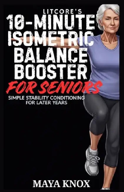 LitCore's 10-Minute Isometric Balance Booster for Seniors: Simple Stability Conditioning For Later Years by Maya Knox