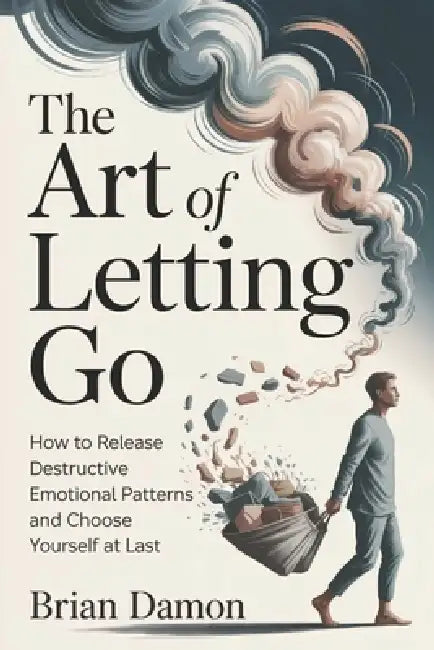 The Art of Letting Go: How to release destructive emotional patterns and choosing yourself at last by Brian Damon