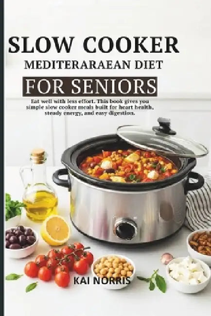 Slow Cooker Mediteraraean Diet for Seniors: Eat well with less effort. This book gives you simple slow cooker meals built for heart health, steady ene by Kai Norris
