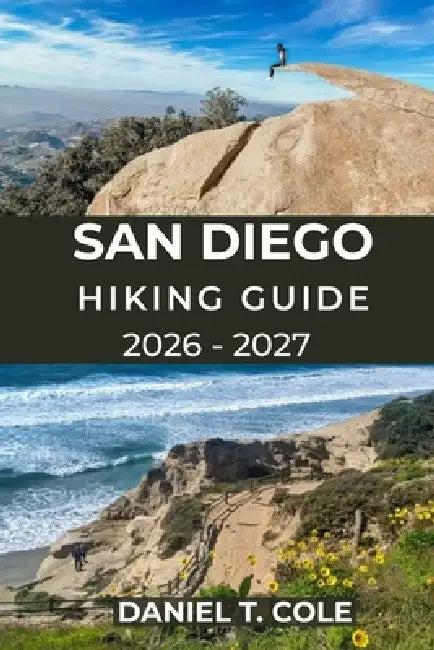 San Diego Hiking Guide 2026 - 2027: A Complete Trail Guide to Coastal Cliffs, Mountain Peaks, Desert Paths, and Hidden Canyon Adventures in California by Daniel T. Cole
