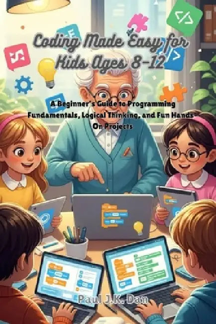 Coding Made Easy for Kids Ages 8-12: A Beginner's Guide to Programming Fundamentals, Logical Thinking, and Fun Hands-On Projects by Paul J. K. Dan