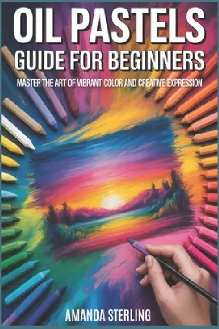 Oil Pastels Guide for Beginners: From First Stroke to Expressive Mastery by Amanda Sterling
