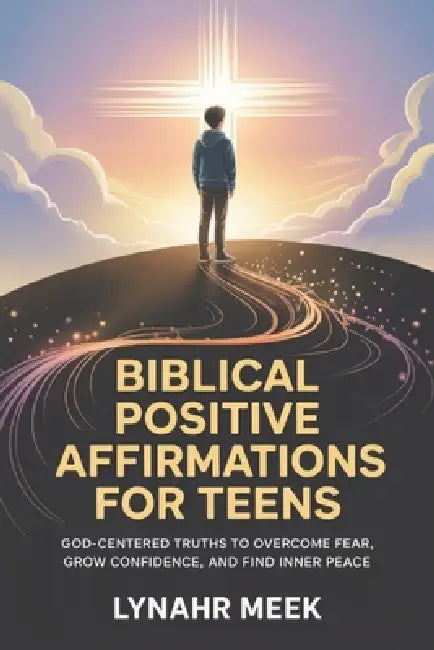 Biblical Positive Affirmations For Teens: God-Centered Truths to Overcome Fear, Grow Confidence, and Find Inner Peace by Lynahr Meek