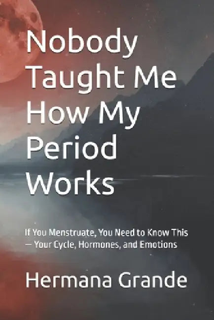 Nobody Taught Me How My Period Works: If You Menstruate, You Need to Know This - Your Cycle, Hormones, and Emotions by Hermana Grande