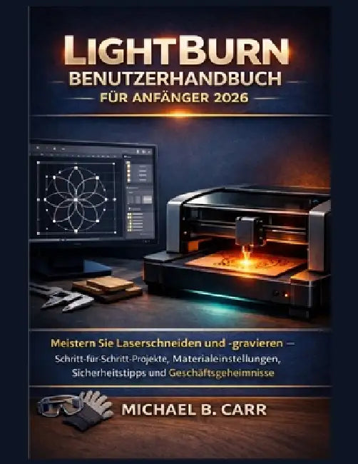 LightBurn Benutzerhandbuch für Anfänger 2026: Meistern Sie Laserschneiden und -gravieren - Schritt-für-Schritt-Projekte, Materialeinstellungen, Sicher by Michael B. Carr