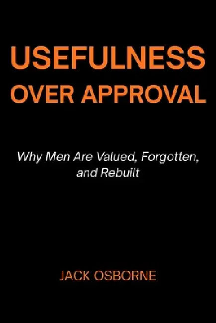 Usefulness Over Approval: Why Men Are Valued, Forgotten, and Rebuilt by Jack Osborne