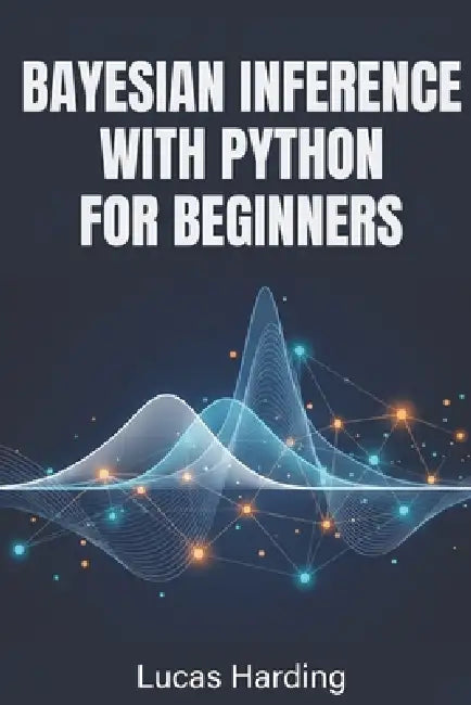 Bayesian Inference with Python for Beginners: An Introductory, Hands-On Guide to Probabilistic Modeling and Statistical Reasoning Using PyMC and NumPy by Lucas Harding