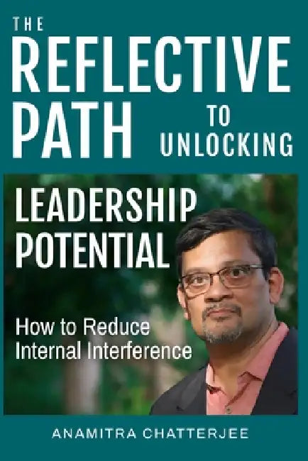 The Reflective Path To Unlocking Leadership Potential: How to Reduce Internal Interference by Anamitra Chatterjee