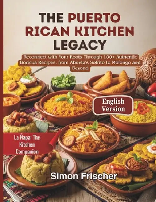 The Puerto Rican Kitchen Legacy: Reconnect with Your Roots Through 100+ Authentic Boricua Recipes, from Abuela's Sofrito to Mofongo and Beyond by Simon Frischer
