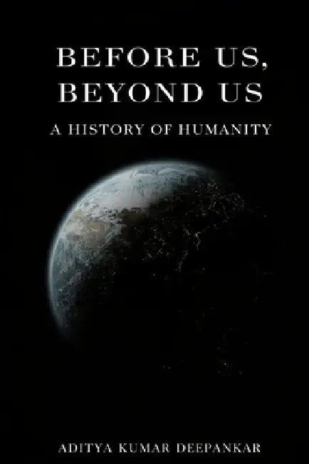 Before Us, Beyond Us: A History of Humanity by Aditya Kumar Deepankar