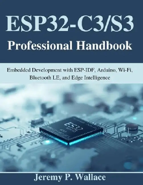 ESP32-C3/S3 Professional Handbook: Embedded Development with ESP-IDF, Arduino, Wi-Fi, Bluetooth LE, and Edge Intelligence by Jeremy P. Wallace