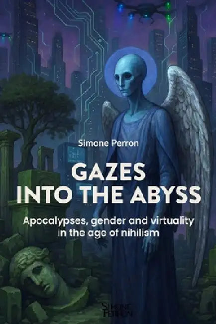 Gazes into the Abyss: Apocalypses, gender and virtuality in the age of nihilism by Simone Perron