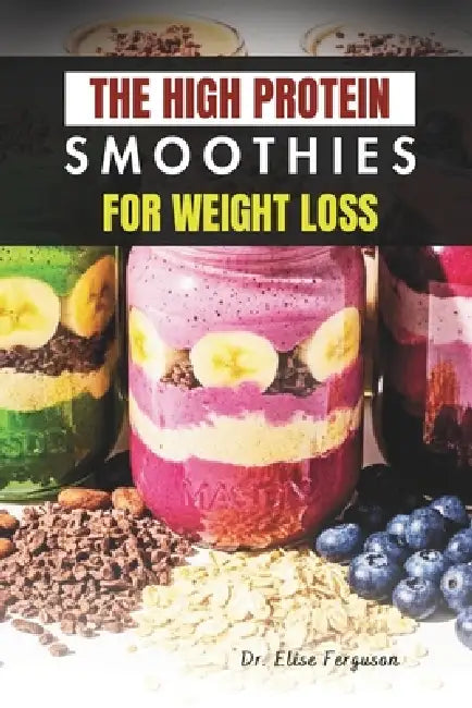The High Protein Smoothies for Weight Loss: Easy, Nutrient-Packed Drinks for a Leaner, Healthier Lifestyle by Elise Ferguson