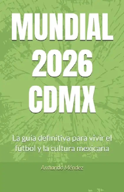 Mundial 2026 CDMX: La guía definitiva para vivir el fútbol y la cultura mexicana by Armando Méndez