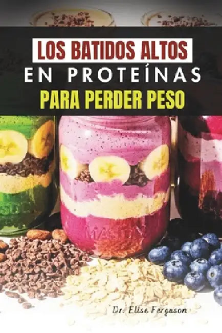 Los Batidos Altos En Proteínas Para Perder Peso: Bebidas ricas en nutrientes para un estilo de vida más saludable y delgado by Elise Ferguson