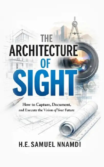 The Architecture of Vision: How to Capture, Document, and Execute the Vision of Your Future by Samuel Nnamdi