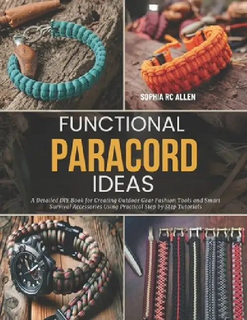 Functional Paracord Ideas: A Detailed DIY Book for Creating Outdoor Gear Fashion Tools and Smart Survival Accessories Using Practical Step by Step Tut by Sophia Rc Allen