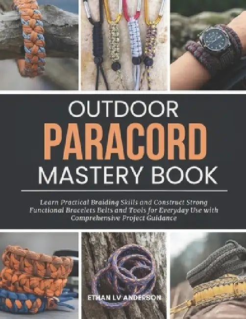 Outdoor Paracord Mastery Book: Learn Practical Braiding Skills and Construct Strong Functional Bracelets Belts and Tools for Everyday Use with Compreh by Ethan LV Anderson
