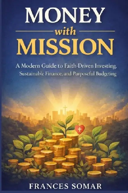 Money With Mission: A Modern Guide to Faith-Driven Investing, Sustainable Finance, and Purposeful Budgeting by Frances Somar