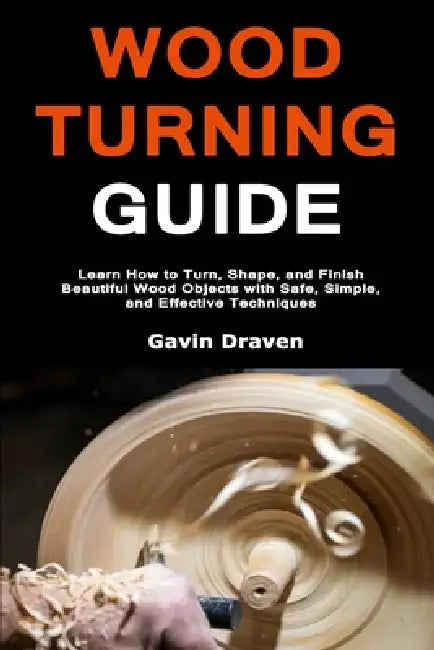 Wood Turning Guide: Learn How to Turn, Shape, and Finish Beautiful Wood Objects with Safe, Simple, and Effective Techniques by Gavin Draven