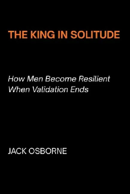 The King in Solitude: How Men Become Resilient When Validation Ends by Jack Osborne