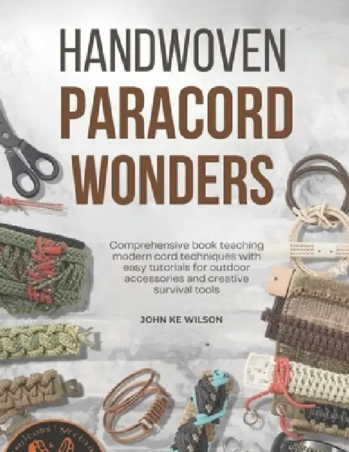 Handwoven Paracord Wonders: Comprehensive book teaching modern cord techniques with easy tutorials for outdoor accessories and creative survival tools by John Ke Wilson