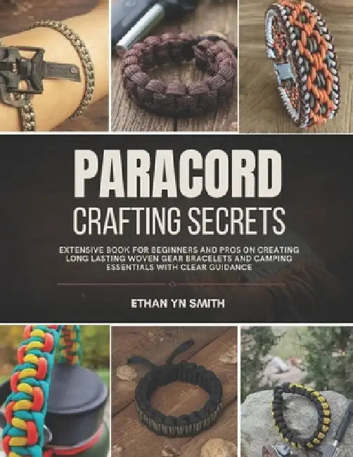 Paracord Crafting Secrets: Extensive book for beginners and pros on creating long lasting woven gear bracelets and camping essentials with clear guida by Ethan Yn Smith