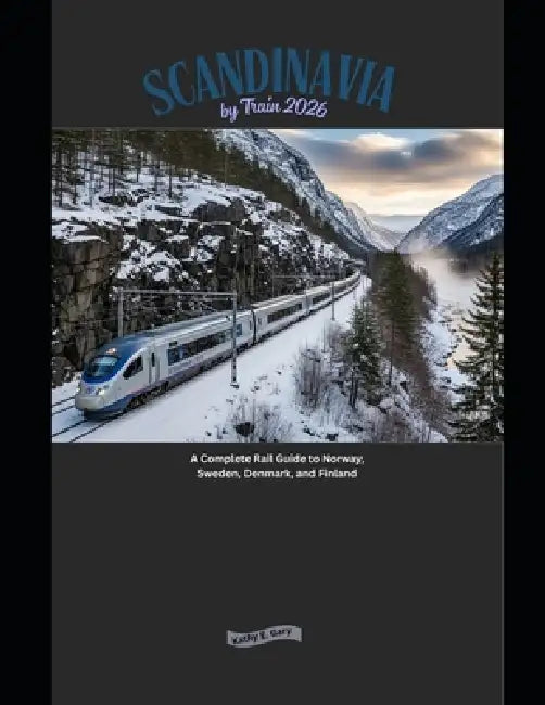 Scandinavia by Train 2026: A Complete Rail Guide to Norway, Sweden, Denmark, and Finland by Kathy E. Gary