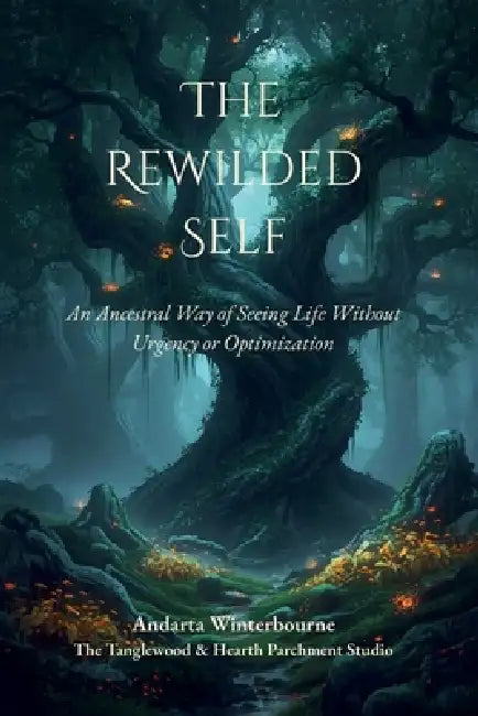 The Rewilded Self: An Ancestral Way of Seeing Life Without Urgency or Optimization by Andarta Winterbourne
