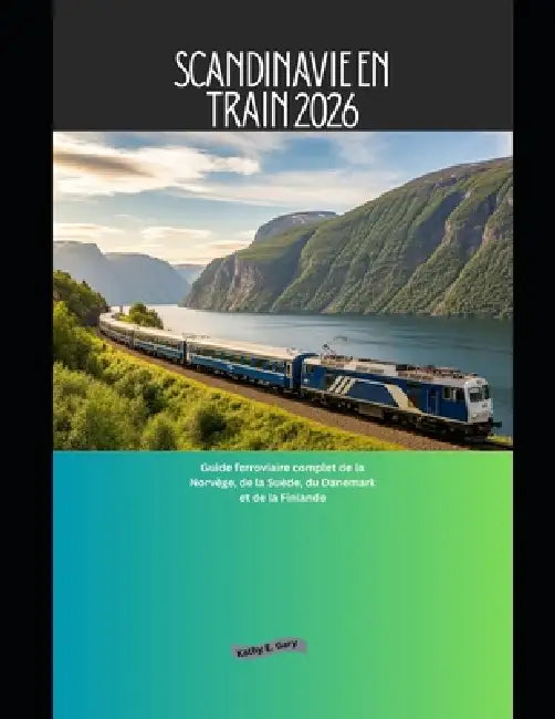 Scandinavie en train 2026: Guide ferroviaire complet de la Norvège, de la Suède, du Danemark et de la Finlande by Kathy E. Gary