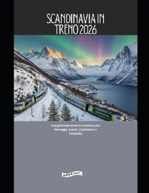 Scandinavia in treno 2026: Una guida ferroviaria completa per Norvegia, Svezia, Danimarca e Finlandia by Kathy E. Gary