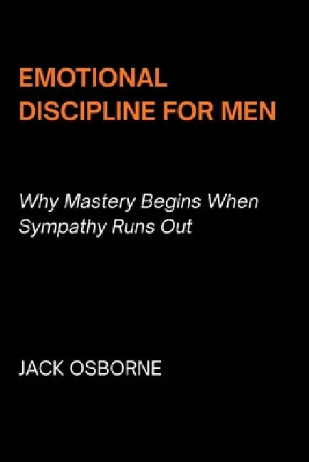 Emotional Discipline for Men: Why Mastery Begins When Sympathy Runs Out by Jack Osborne