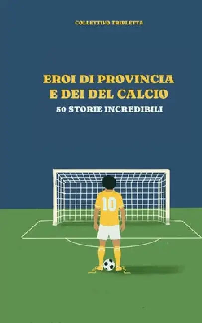 Eroi di provincia e Dei del calcio: 50 storie indimenticabili by Collettivo Tripletta