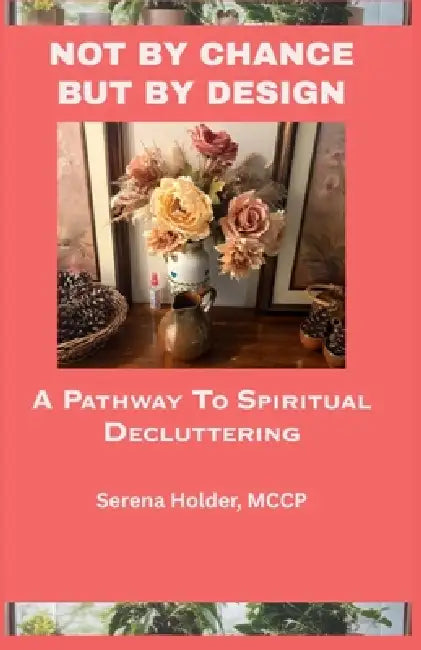 Not by Chance, But by Design: A Pathway to Spiritual Decluttering by Serena Holder