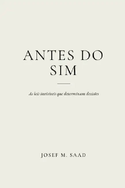 Antes Do Sim: As Leis Invisíveis Que Determinam Decisões by Josef M. Saad