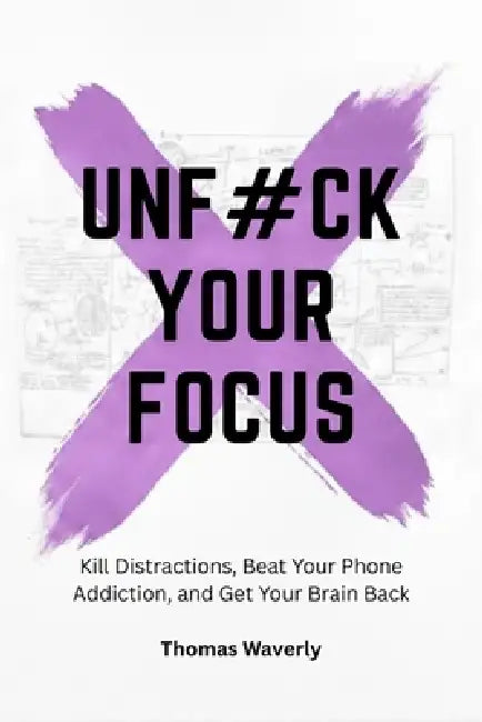 Unf#ck Your Focus: Kill Distractions, Beat Phone Addiction, and Reclaim Your Attention in a Distracted World by Thomas Waverly