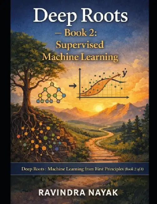 Deep Roots - Book 2: Supervised Machine Learning: Series: Deep Roots: Machine Learning from First Principles (Book 2 of 8) by Ravindra Kumar Nayak