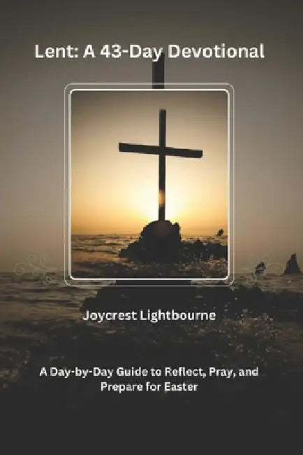 Lent: A 43-Day Devotional: A Day-by-Day Guide to Reflect, Pray, and Prepare for Easter by Joycrest Lightbourne