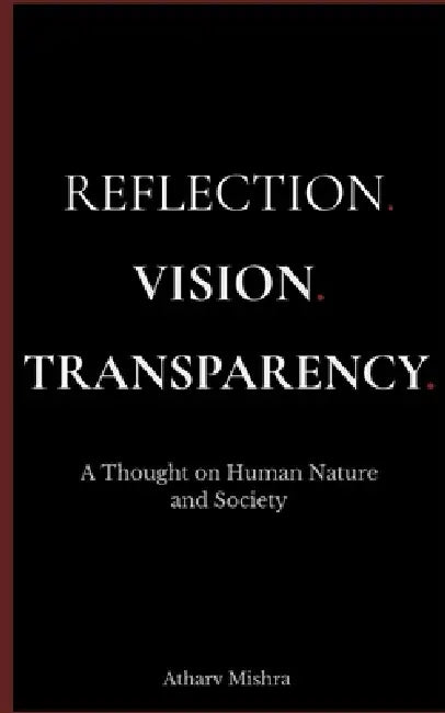 Reflection. Vision. Transparency.: A Thought on Human Nature and Society by Atharv Mishra