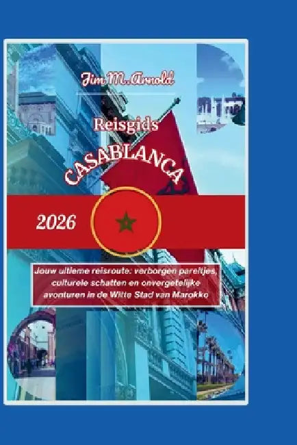 Reisgids Casablanca 2026: Jouw ultieme reisroute: verborgen pareltjes, culturele schatten en onvergetelijke avonturen in de Witte Stad van Marokko by Jim M. Arnold
