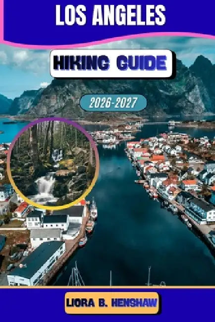 Los Angeles Hiking Guide 2026-2027 by Liora B. Henshaw